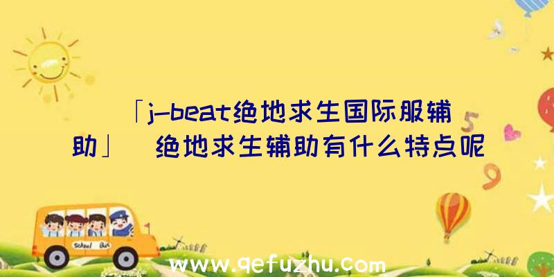 「j-beat绝地求生国际服辅助」|绝地求生辅助有什么特点呢